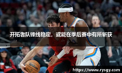 开拓者队锋线稳定，或能在季后赛中有所斩获