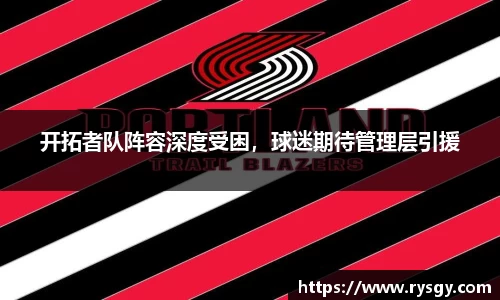 开拓者队阵容深度受困，球迷期待管理层引援