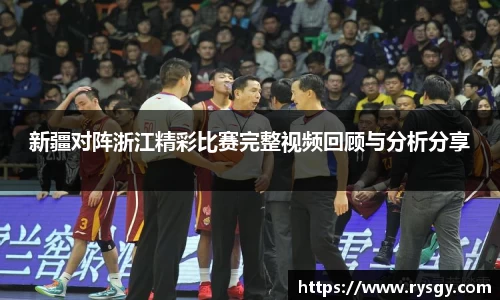 新疆对阵浙江精彩比赛完整视频回顾与分析分享