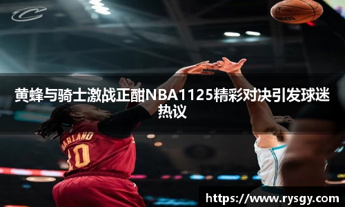 黄蜂与骑士激战正酣NBA1125精彩对决引发球迷热议