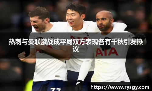 热刺与曼联激战成平局双方表现各有千秋引发热议