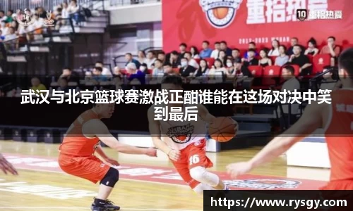 武汉与北京篮球赛激战正酣谁能在这场对决中笑到最后