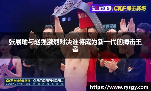 张展瑜与赵强激烈对决谁将成为新一代的搏击王者