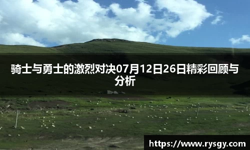 骑士与勇士的激烈对决07月12日26日精彩回顾与分析