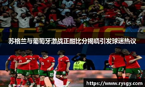 苏格兰与葡萄牙激战正酣比分揭晓引发球迷热议