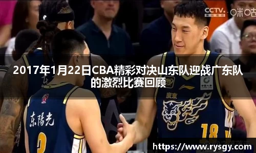 2017年1月22日CBA精彩对决山东队迎战广东队的激烈比赛回顾
