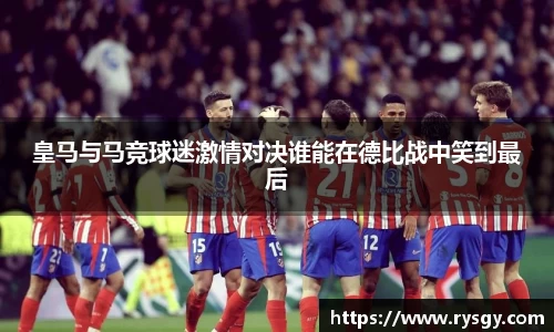 皇马与马竞球迷激情对决谁能在德比战中笑到最后