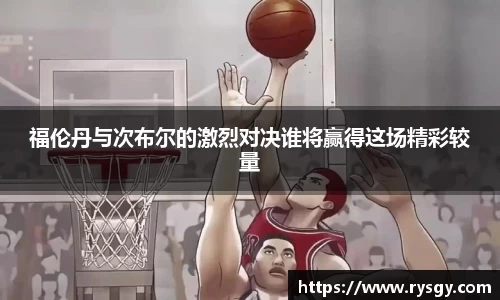 福伦丹与次布尔的激烈对决谁将赢得这场精彩较量
