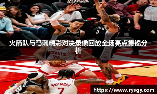 火箭队与马刺精彩对决录像回放全场亮点集锦分析