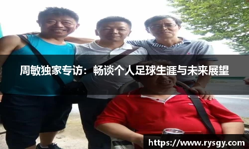 周敏独家专访：畅谈个人足球生涯与未来展望